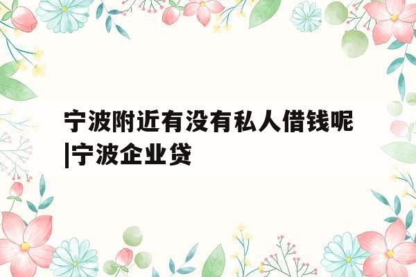 宁波附近有没有私人借钱呢|宁波企业贷