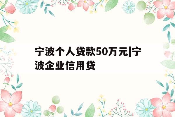 宁波个人贷款50万元|宁波企业信用贷