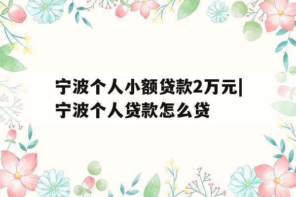 宁波个人小额贷款2万元|宁波个人贷款怎么贷
