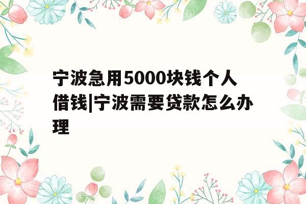 宁波急用5000块钱个人借钱|宁波需要贷款怎么办理