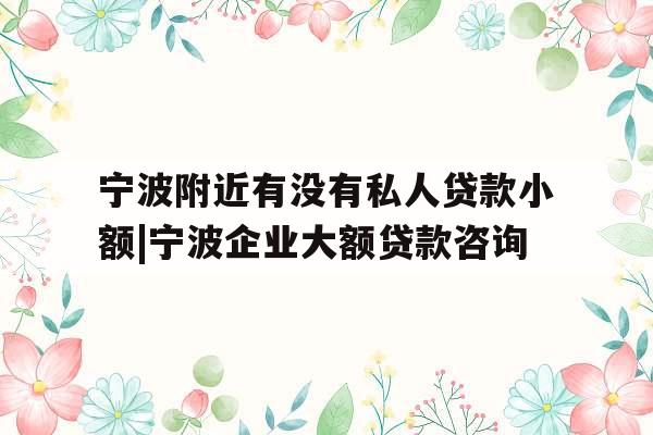 宁波附近有没有私人贷款小额|宁波企业大额贷款咨询