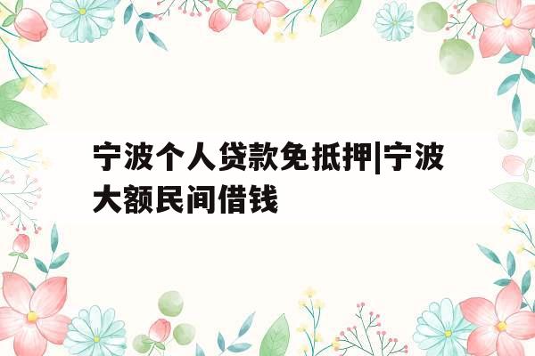 宁波个人贷款免抵押|宁波大额民间借钱