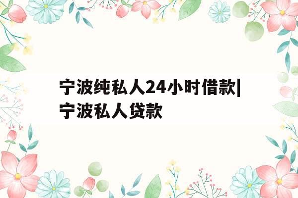 宁波纯私人24小时借款|宁波私人贷款
