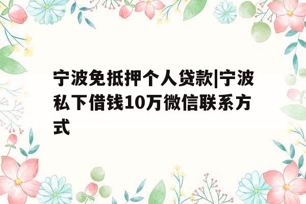 宁波免抵押个人贷款|宁波私下借钱10万微信联系方式