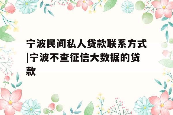 宁波民间私人贷款联系方式|宁波不查征信大数据的贷款
