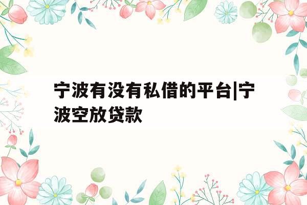宁波有没有私借的平台|宁波空放贷款