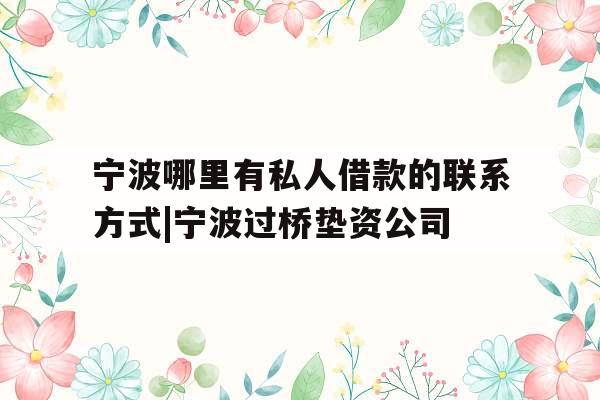 宁波哪里有私人借款的联系方式|宁波过桥垫资公司