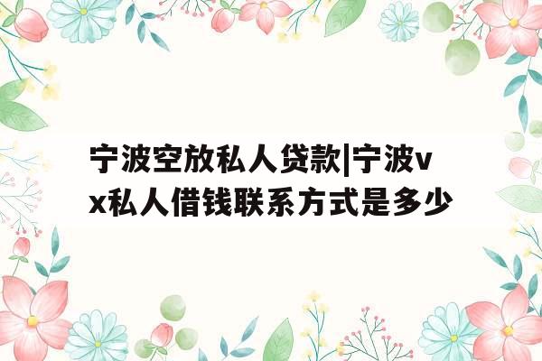 宁波空放私人贷款|宁波vx私人借钱联系方式是多少