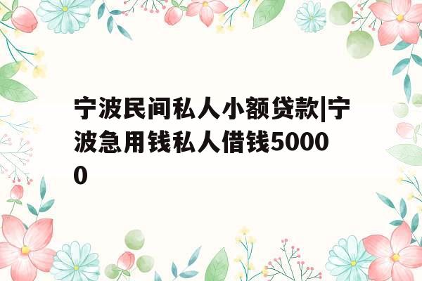 宁波民间私人小额贷款|宁波急用钱私人借钱50000