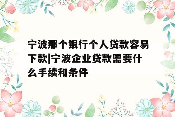宁波那个银行个人贷款容易下款|宁波企业贷款需要什么手续和条件