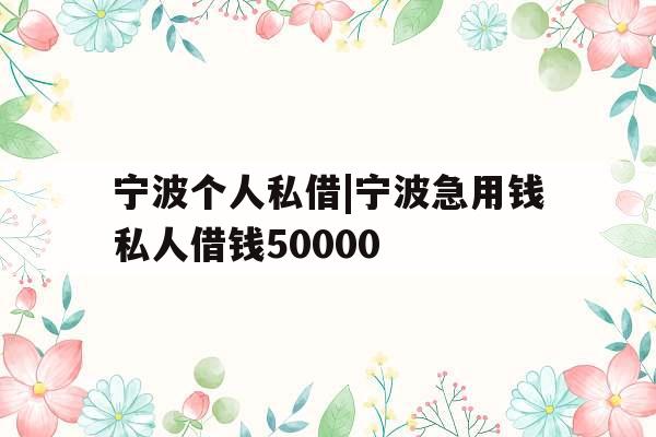 宁波个人私借|宁波急用钱私人借钱50000