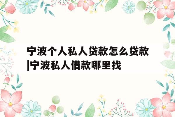 宁波个人私人贷款怎么贷款|宁波私人借款哪里找