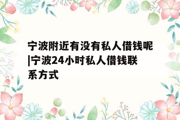 宁波附近有没有私人借钱呢|宁波24小时私人借钱联系方式