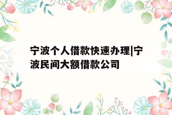 宁波个人借款快速办理|宁波民间大额借款公司