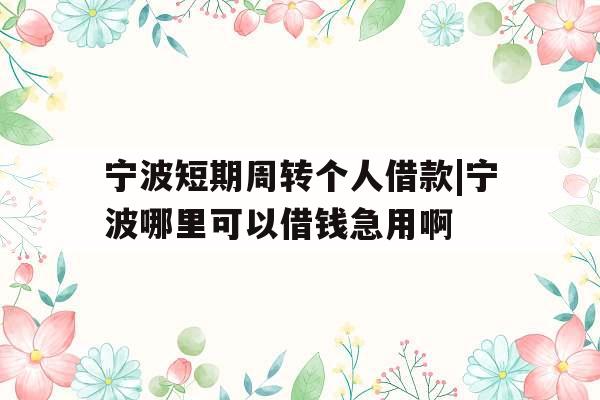 宁波短期周转个人借款|宁波哪里可以借钱急用啊