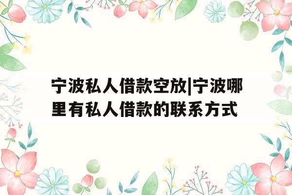 宁波私人借款空放|宁波哪里有私人借款的联系方式