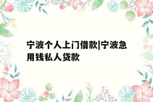 宁波个人上门借款|宁波急用钱私人贷款