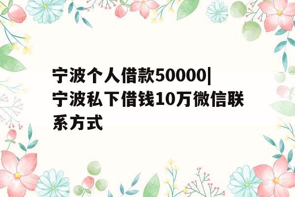 宁波个人借款50000|宁波私下借钱10万微信联系方式