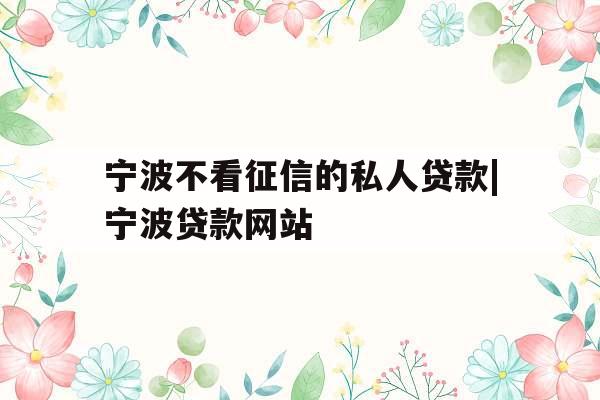 宁波不看征信的私人贷款|宁波贷款网站
