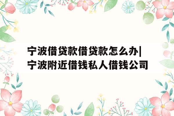 宁波借贷款借贷款怎么办|宁波附近借钱私人借钱公司
