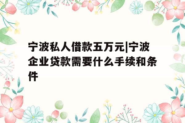 宁波私人借款五万元|宁波企业贷款需要什么手续和条件