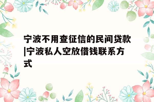 宁波不用查征信的民间贷款|宁波私人空放借钱联系方式