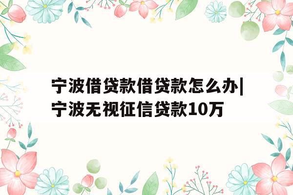 宁波借贷款借贷款怎么办|宁波无视征信贷款10万