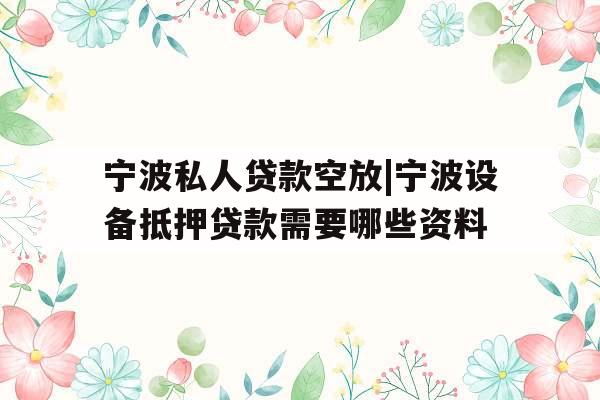 宁波私人贷款空放|宁波设备抵押贷款需要哪些资料