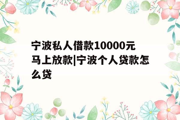 宁波私人借款10000元马上放款|宁波个人贷款怎么贷