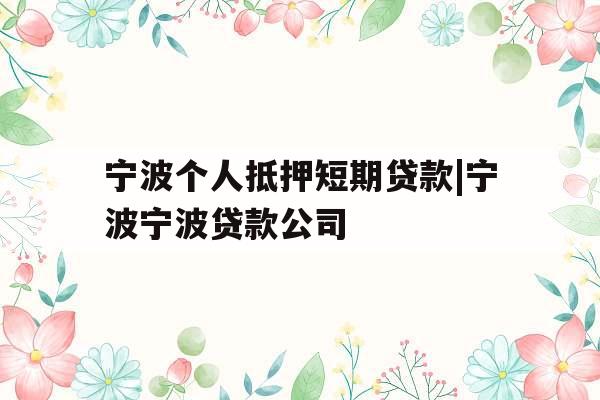 宁波个人抵押短期贷款|宁波宁波贷款公司