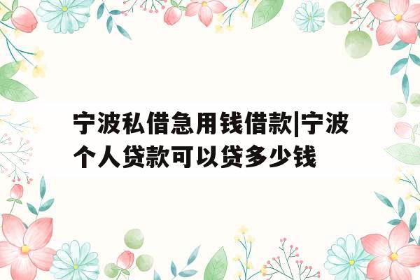 宁波私借急用钱借款|宁波个人贷款可以贷多少钱