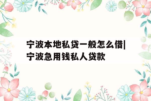 宁波本地私贷一般怎么借|宁波急用钱私人贷款