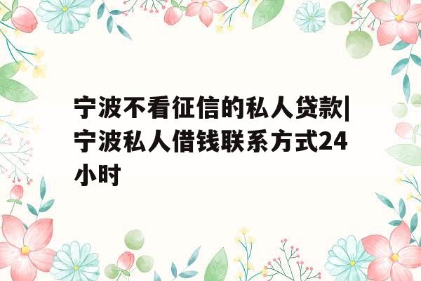 宁波不看征信的私人贷款|宁波私人借钱联系方式24小时