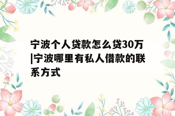 宁波个人贷款怎么贷30万|宁波哪里有私人借款的联系方式