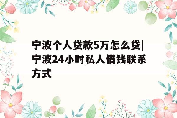 宁波个人贷款5万怎么贷|宁波24小时私人借钱联系方式