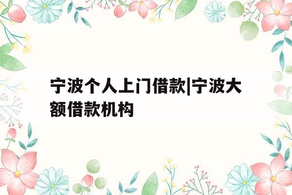 宁波个人上门借款|宁波大额借款机构