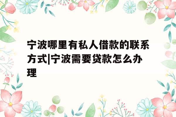 宁波哪里有私人借款的联系方式|宁波需要贷款怎么办理