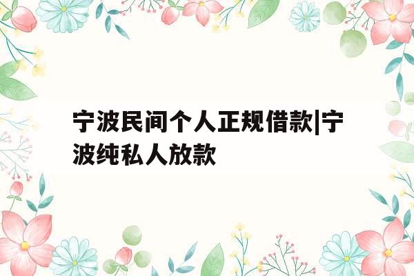 宁波民间个人正规借款|宁波纯私人放款