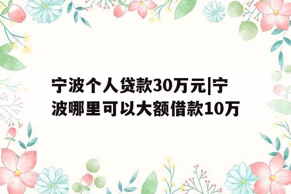 宁波个人贷款30万元|宁波哪里可以大额借款10万