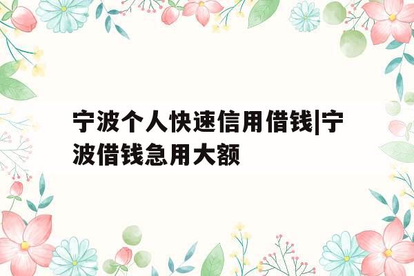 宁波个人快速信用借钱|宁波借钱急用大额