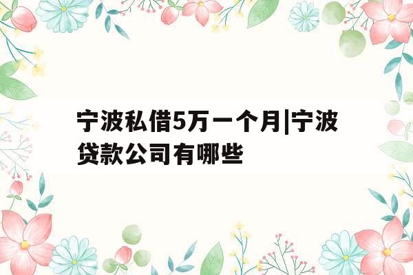 宁波私借5万一个月|宁波贷款公司有哪些