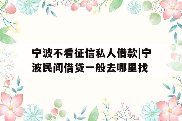 宁波不看征信私人借款|宁波民间借贷一般去哪里找