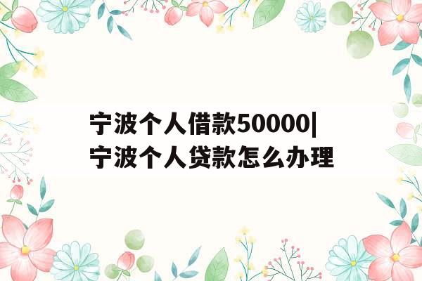宁波个人借款50000|宁波个人贷款怎么办理