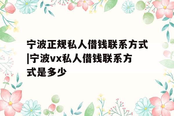 宁波正规私人借钱联系方式|宁波vx私人借钱联系方式是多少