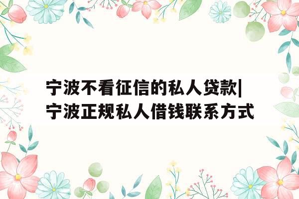 宁波不看征信的私人贷款|宁波正规私人借钱联系方式