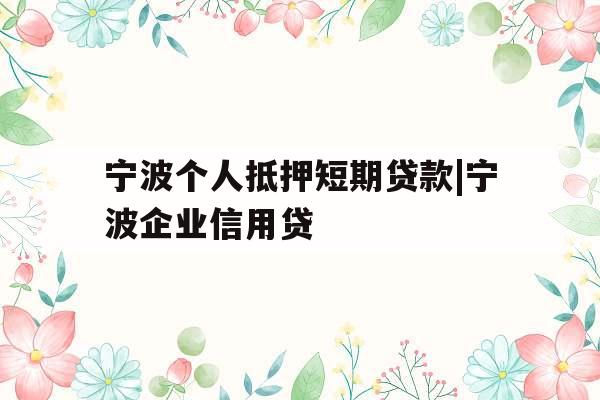 宁波个人抵押短期贷款|宁波企业信用贷