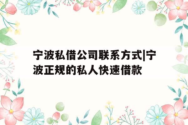 宁波私借公司联系方式|宁波正规的私人快速借款