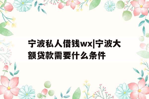 宁波私人借钱wx|宁波大额贷款需要什么条件