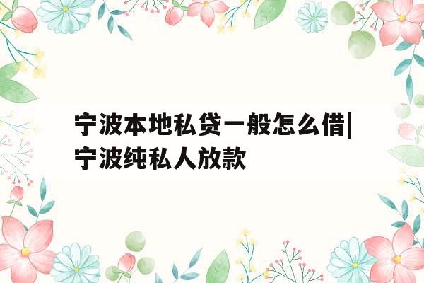 宁波本地私贷一般怎么借|宁波纯私人放款