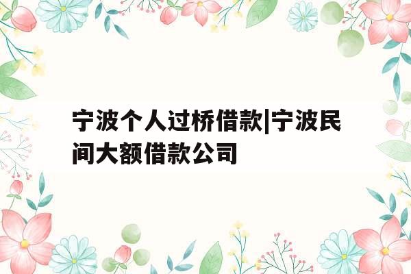 宁波个人过桥借款|宁波民间大额借款公司